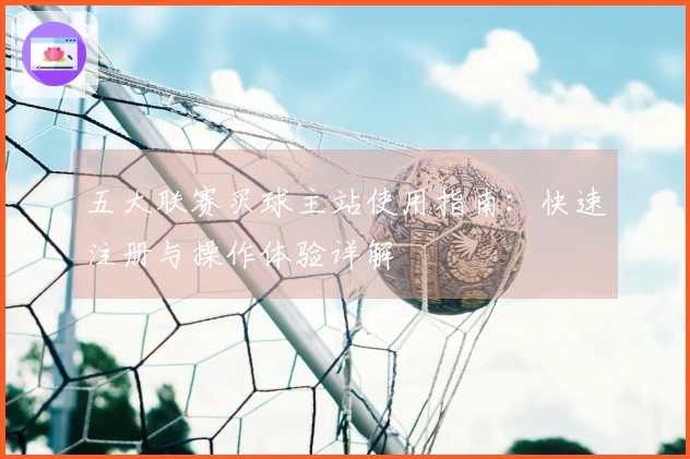 五大联赛买球主站使用指南：快速注册与操作体验详解