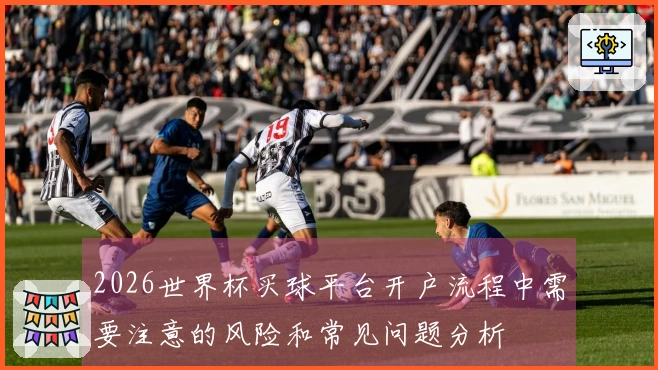 2026世界杯买球平台开户流程中需要注意的风险和常见问题分析