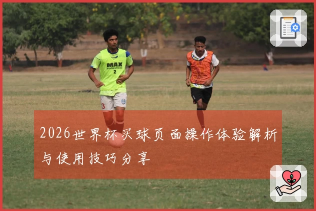 2026世界杯买球页面操作体验解析与使用技巧分享