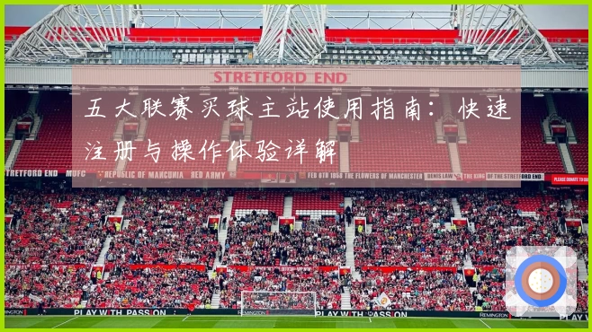 五大联赛买球主站使用指南：快速注册与操作体验详解