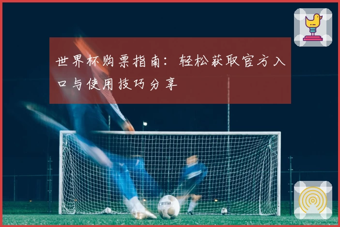 世界杯购票指南：轻松获取官方入口与使用技巧分享