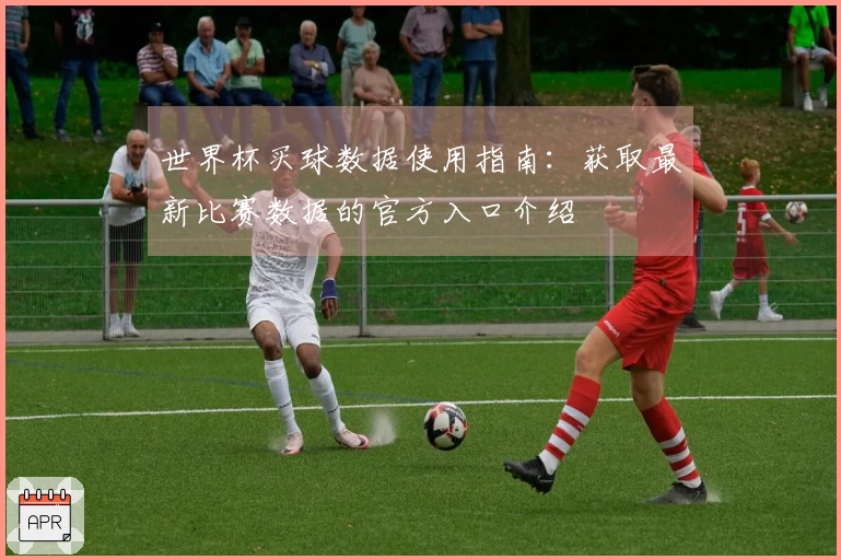世界杯买球数据使用指南：获取最新比赛数据的官方入口介绍