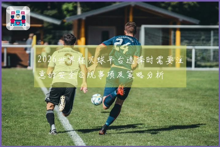 2026世界杯买球平台选择时需要注意的安全合规事项及策略分析