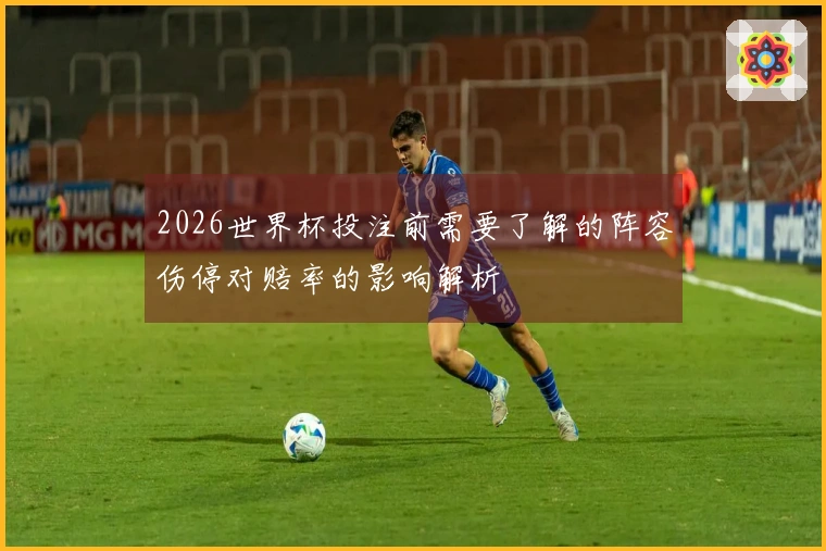 2026世界杯投注前需要了解的阵容伤停对赔率的影响解析