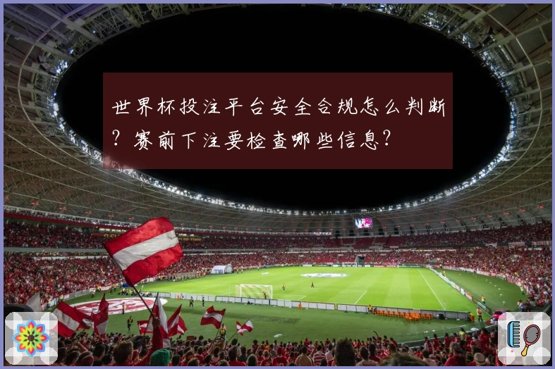 世界杯投注平台安全合规怎么判断？赛前下注要检查哪些信息？