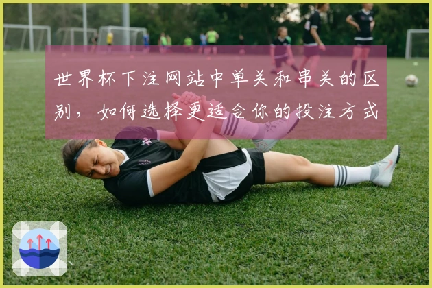 世界杯下注网站中单关和串关的区别，如何选择更适合你的投注方式？