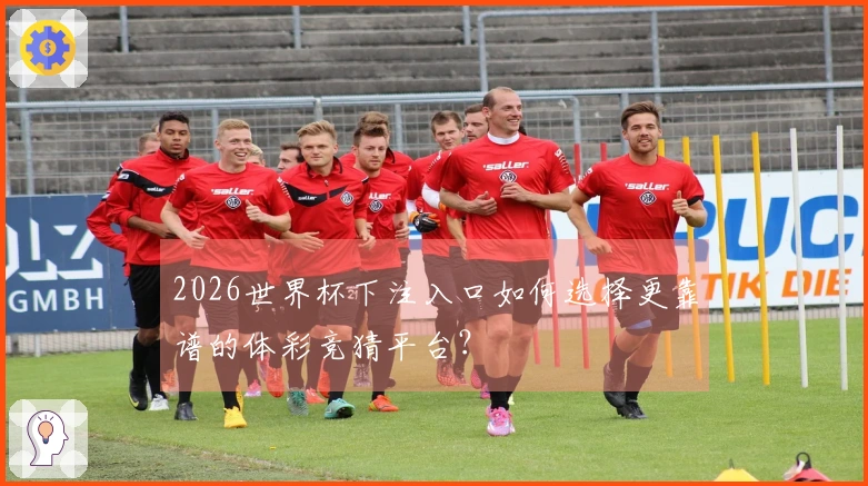 2026世界杯下注入口如何选择更靠谱的体彩竞猜平台？