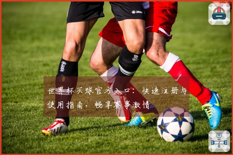 世界杯买球官方入口：快速注册与使用指南，畅享赛事激情