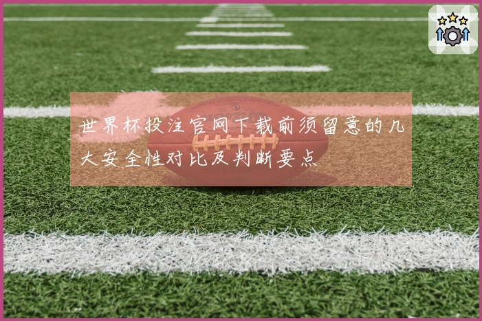 世界杯投注官网下载前须留意的几大安全性对比及判断要点