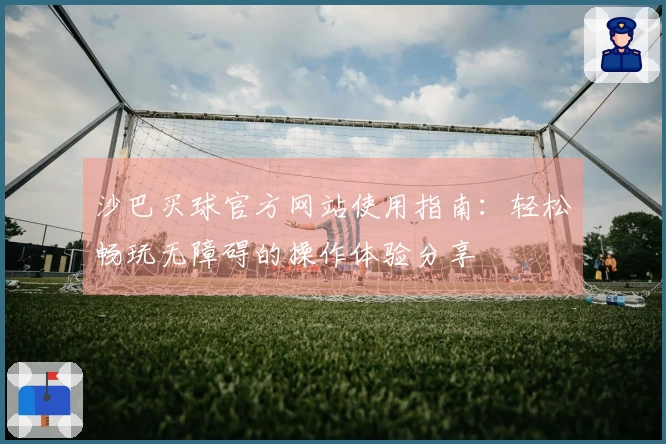沙巴买球官方网站使用指南：轻松畅玩无障碍的操作体验分享
