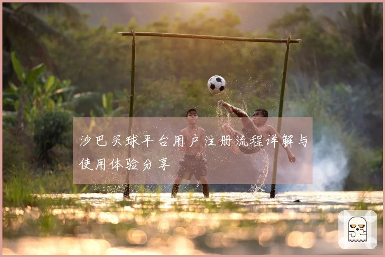 沙巴买球平台用户注册流程详解与使用体验分享