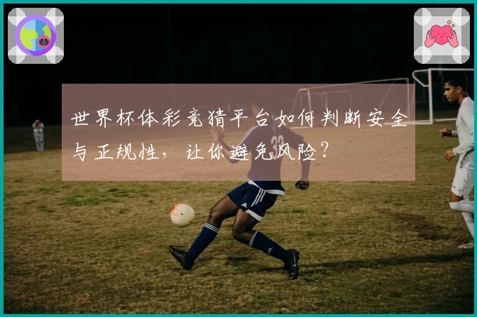 世界杯体彩竞猜平台如何判断安全与正规性，让你避免风险？
