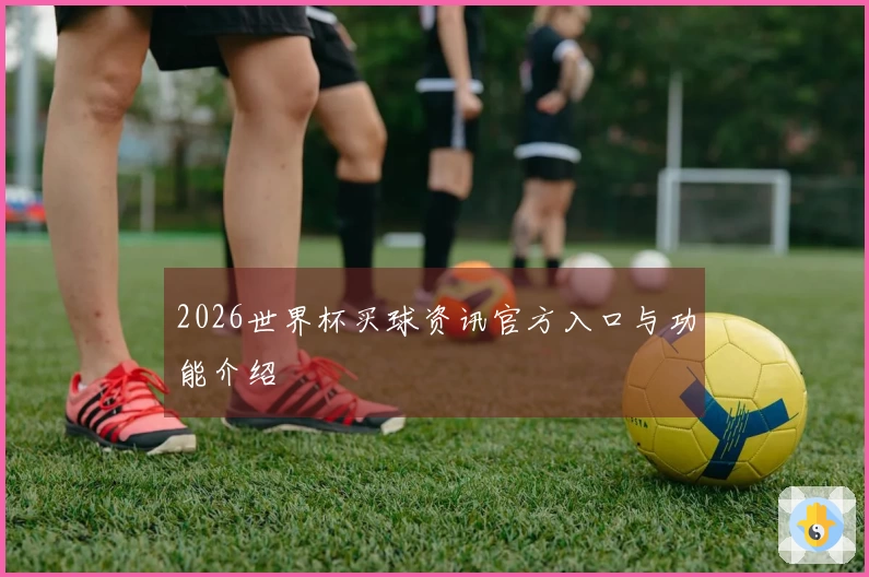 2026世界杯买球资讯官方入口与功能介绍