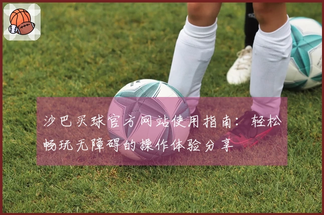 沙巴买球官方网站使用指南：轻松畅玩无障碍的操作体验分享