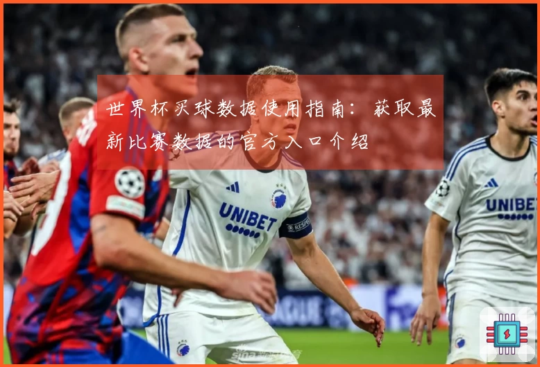 世界杯买球数据使用指南：获取最新比赛数据的官方入口介绍