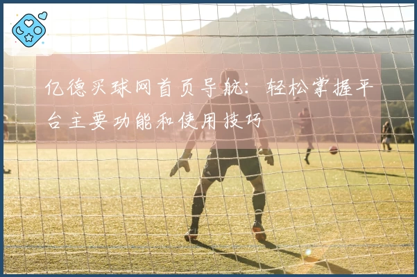 亿德买球网首页导航：轻松掌握平台主要功能和使用技巧